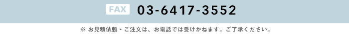 03-6417-3552 ※ お見積依頼・ご注文は、お電話では受けかねます。ご了承ください。